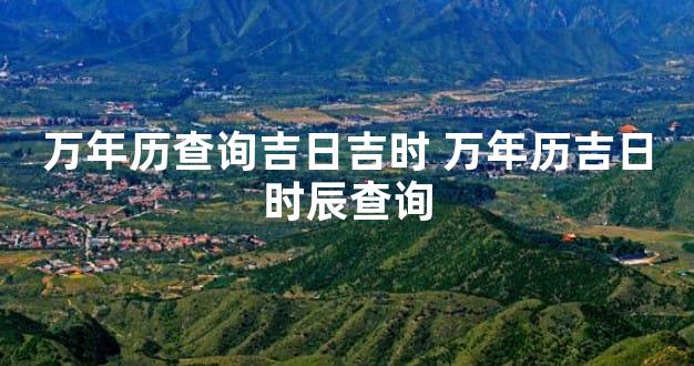 万年历查询吉日吉时 万年历吉日时辰查询